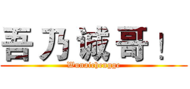 吾 乃 诚 哥 ！  (Wunaichengge)