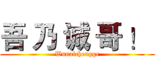 吾 乃 诚 哥 ！  (Wunaichengge)