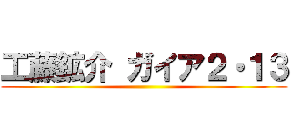 工藤鉱介 ガイア２・１３ ()
