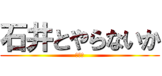 石井とやらないか (（笑）)