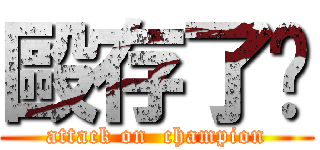 毆存了啦 (attack on  champion)