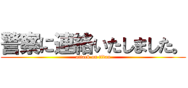 警察に連絡いたしました。 (attack on titan)