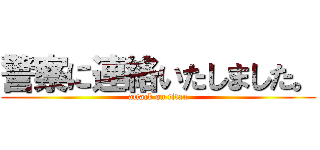警察に連絡いたしました。 (attack on titan)