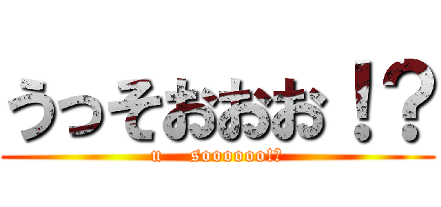 うっそおおお！？ (u    soooooo!?)