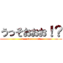 うっそおおお！？ (u    soooooo!?)