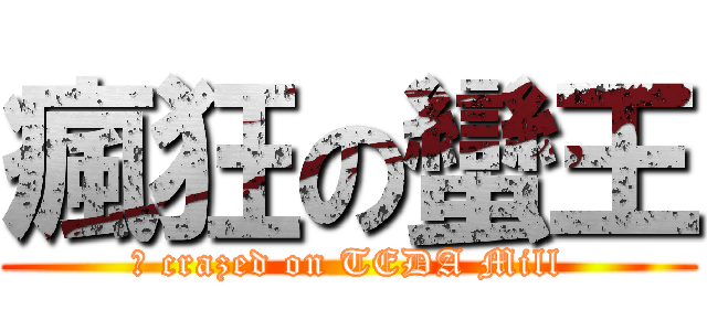 瘋狂の蠻王 (	 crazed on TEDA Mill)