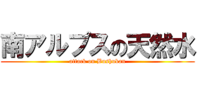 南アルプスの天然水 (attack on Bushukan)