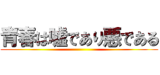 青春は嘘であり悪である ()