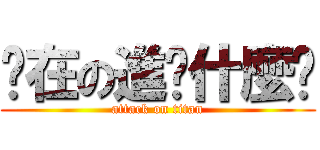 你在の進擊什麼啦 (attack on titan)