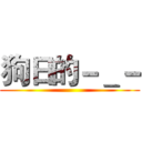 狗日的－＿－ ()
