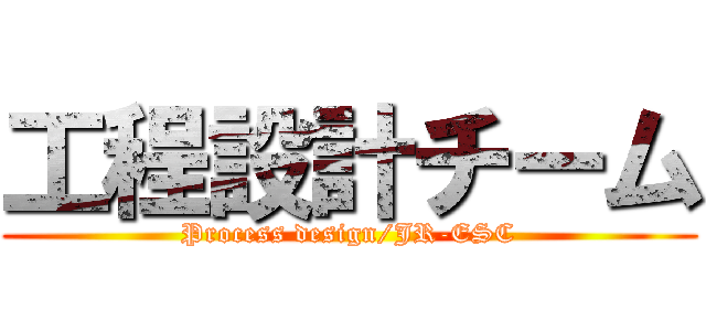 工程設計チーム (Process design/JR-ESC)