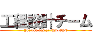 工程設計チーム (Process design/JR-ESC)