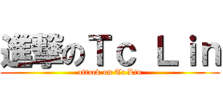 進撃のＴｃ Ｌｉｎ (attack on Tc Lin)