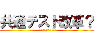 共通テスト改革？ (ｋｙｏｕｔｅｋａｉｋａｋｕ)