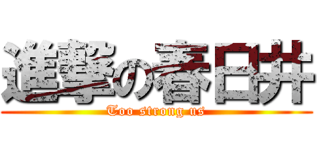 進撃の春日井 (Too strong us)