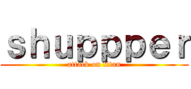ｓｈｕｐｐｐｅｒ (attack on titan)