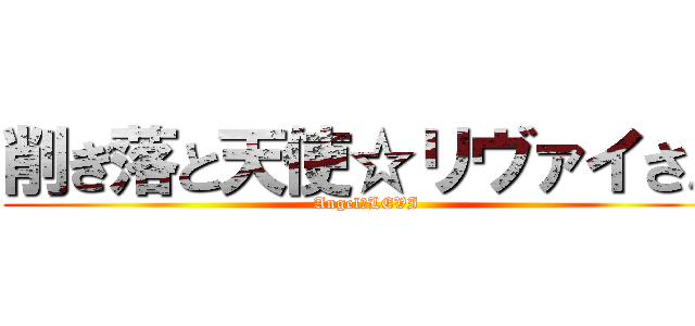 削ぎ落と天使☆リヴァイさん (Angel☆LEVI)