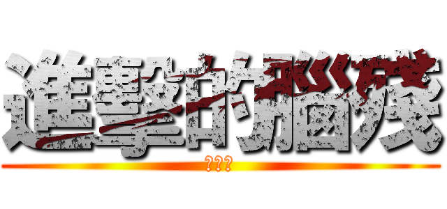 進擊的腦殘 (???)