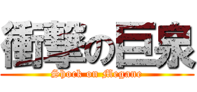 衝撃の巨泉 (Shock on Megane)