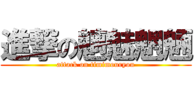 進撃の魑魅魍魎 (attack on timimouryou)