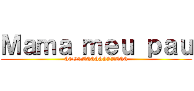 Ｍａｍａ ｍｅｕ ｐａｕ (AGORAAAAAAAAAAA)