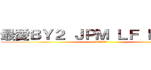最愛ＢＹ２ ＪＰＭ ＬＦ ＤＴ ＳＸ (LOVE )