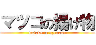 マツコの揚げ物 (matuko no agemono)