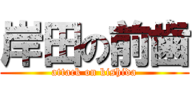 岸田の前歯 (attack on kishida)