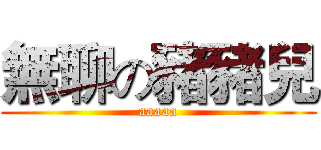 無聊の豬豬兒 (aaaaa)