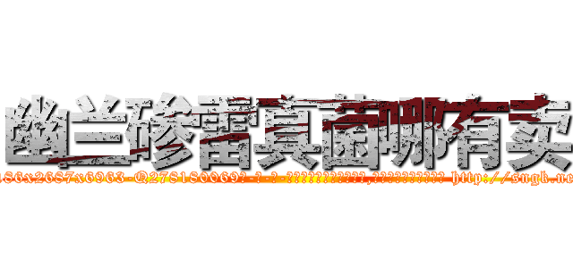 幽兰碜雷真菌哪有卖 (幽兰碜雷真菌哪有卖【电-186x2687x6963-Q278180069元-吉-药-业】我们做的是长期生意,靠的是老客户长期支持 http://sngk.net/mpOi9G
)