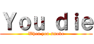 Ｙｏｕ ｄｉｅ (When you smoke)