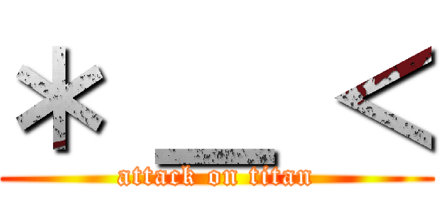 ＊ ＿ ＜ (attack on titan)