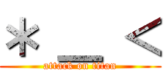 ＊ ＿ ＜ (attack on titan)