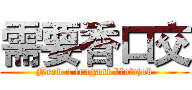 需要香口交 (Need a fragant blowjob)