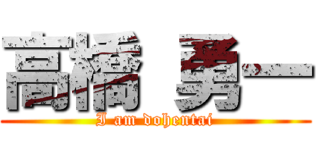 高橋 勇一 (I am dohentai)