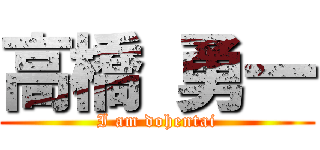 高橋 勇一 (I am dohentai)