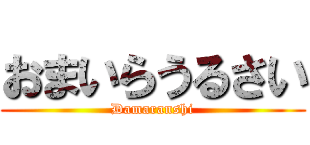 おまいらうるさい (Damaranshi)