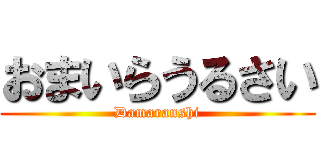 おまいらうるさい (Damaranshi)