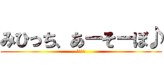 みひっち、あーそーぼ♪ (何する?)