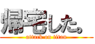 帰宅した。 (attack on titan)