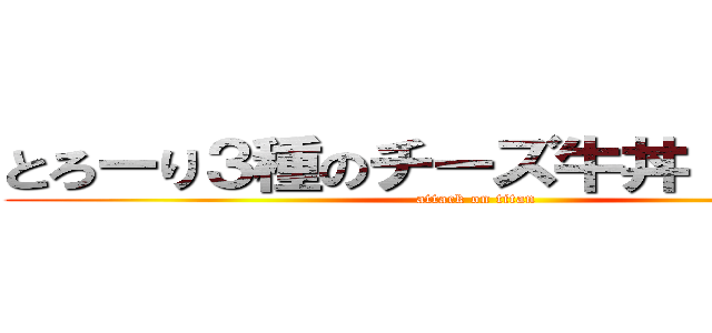 とろーり３種のチーズ牛丼（大盛り） (attack on titan)