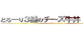 とろーり３種のチーズ牛丼（大盛り） (attack on titan)