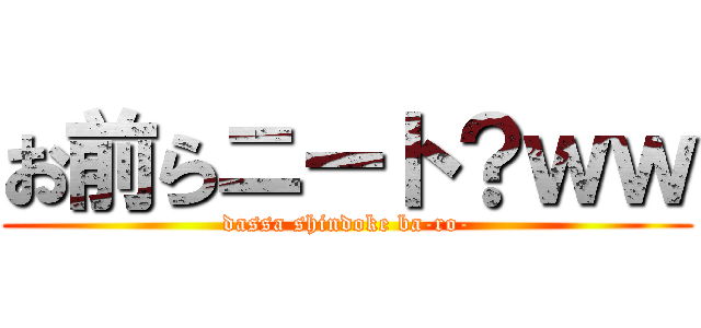 お前らニート？ｗｗ (dassa shindoke ba-ro-)