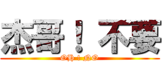 杰哥！ 不要 (OH ! NO)