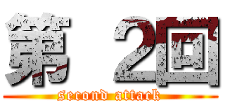 第 ２回 (second attack)