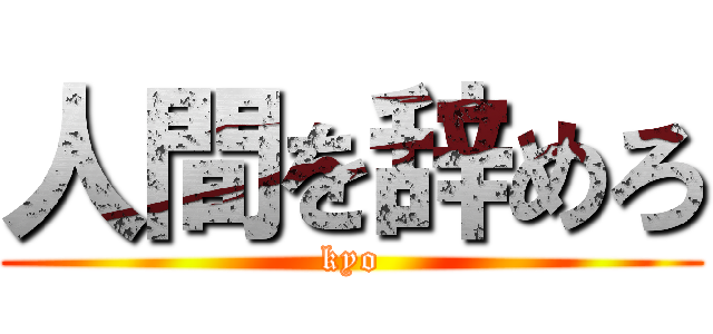 人間を辞めろ (kyo)