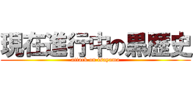 現在進行中の黒歴史 (attack on isayama)