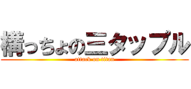 構っちょの三タップル (attack on titan)