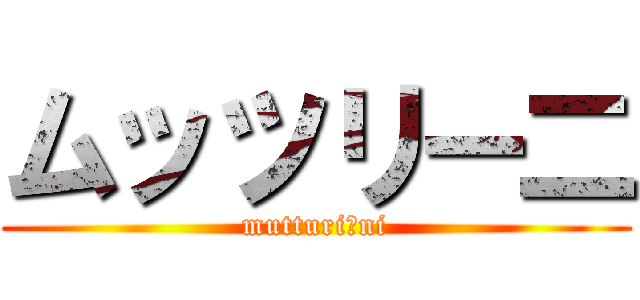 ムッツリー二 (mutturiーni)