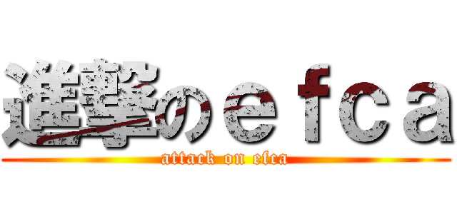 進撃のｅｆｃａ (attack on efca)
